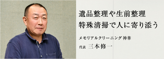 遺品整理や生前整理　特殊清掃で人に寄り添う
メモリアルクリーニング神華 代表 三本修一