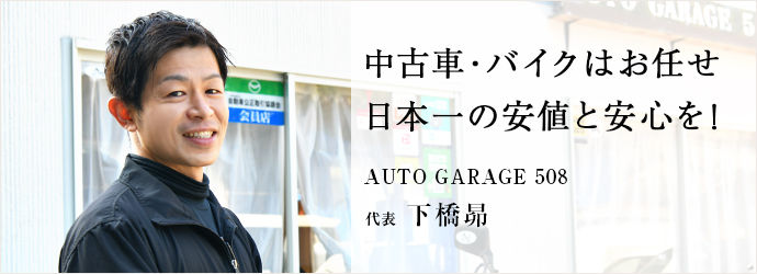 中古車・バイクはお任せ　日本一の安値と安心を！
AUTO GARAGE 508 代表 下橋昴