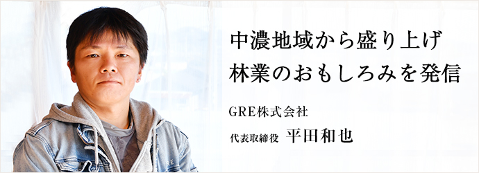 中濃地域から盛り上げ　林業のおもしろみを発信
GRE株式会社 代表取締役 平田和也
