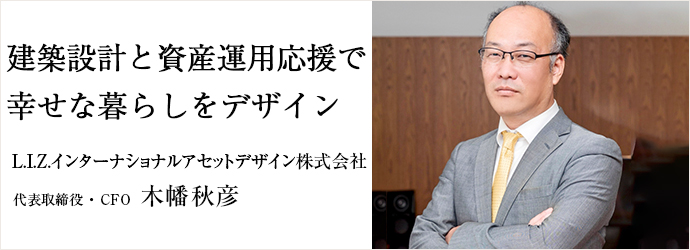 建築設計と資産運用応援で　幸せな暮らしをデザイン
L.I.Z.インターナショナルアセットデザイン株式会社 代表取締役CFO 木幡秋彦