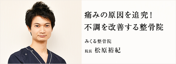 痛みの原因を追究！　不調を改善する整骨院
みくる整骨院 院長 松原裕紀