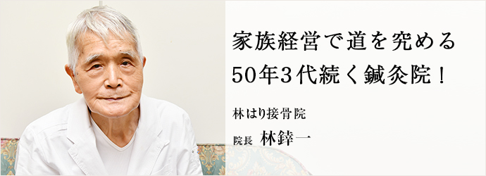 家族経営で道を究める　50年3代続く鍼灸院！
林はり接骨院 院長 林﨨一