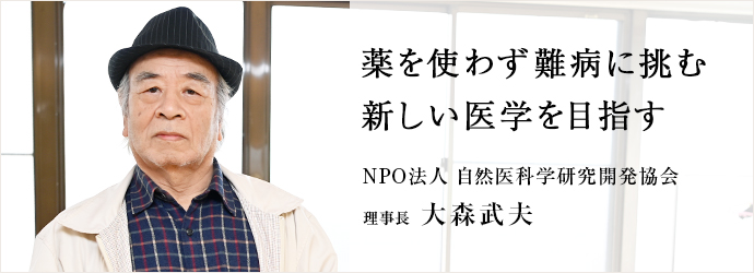 薬を使わず難病に挑む　新しい医学を目指す
自然医科学研究開発協会 理事長 大森武夫