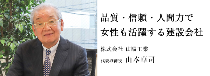 品質・信頼・人間力で　女性も活躍する建設会社
株式会社 山陽工業 代表取締役 山本卓司