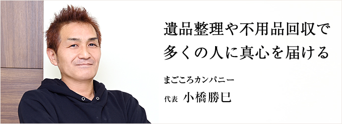 遺品整理や不用品回収で　多くの人に真心を届ける
まごころカンパニー 代表 小橋勝巳