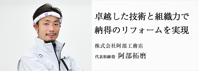 卓越した技術と組織力で　納得のリフォームを実現
株式会社阿部工務店 代表取締役 阿部拓磨