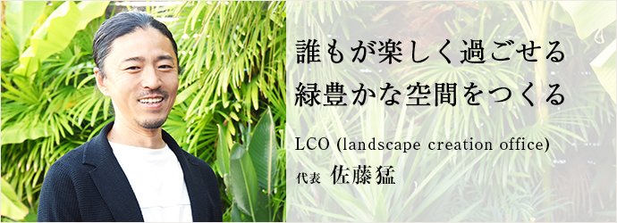 誰もが楽しく過ごせる　緑豊かな空間をつくる
LCO (landscape creation office)　代表  佐藤猛