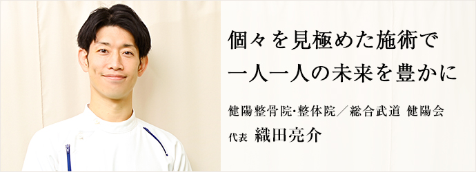 個々を見極めた施術で　一人一人の未来を豊かに
健陽整骨院・整体院／総合武道 健陽会 代表 織田亮介