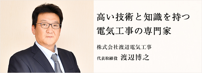 高い技術と知識を持つ　電気工事の専門家
株式会社渡辺電気工事 代表取締役 渡辺博之