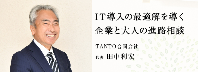 IT導入の最適解を導く　企業と大人の進路相談
TANTO合同会社 代表 田中利宏