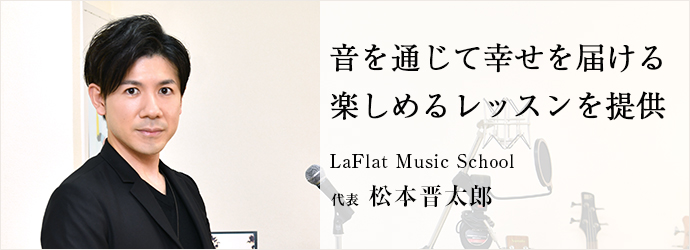 音を通じて幸せを届ける　楽しめるレッスンを提供
LaFlat Music School 代表 松本晋太郎