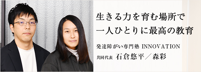 生きる力を育む場所で　一人ひとりに最高の教育
発達障がい専門塾 INNOVATION 共同代表 石倉悠平／森彩