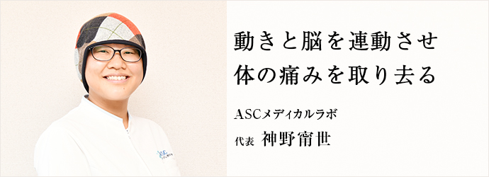 動きと脳を連動させ　体の痛みを取り去る
ASCメディカルラボ 代表 神野甯世