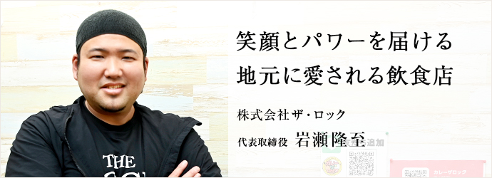 笑顔とパワーを届ける　地元に愛される飲食店
株式会社ザ・ロック 代表取締役 岩瀬隆至