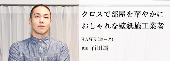 クロスで部屋を華やかに　おしゃれな壁紙施工業者
HAWK（ホーク） 代表 石田鷹