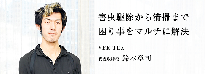 害虫駆除から清掃まで　困り事をマルチに解決
VER TEX 代表取締役 鈴木章司