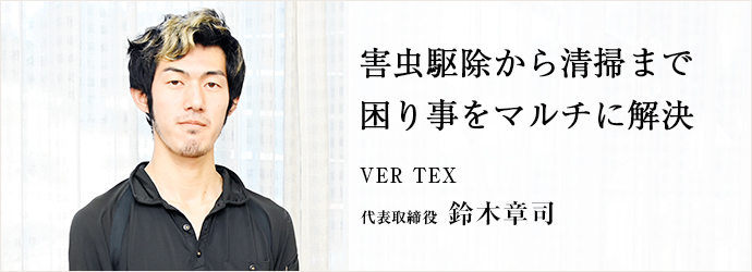 害虫駆除から清掃まで　困り事をマルチに解決
VER TEX 代表取締役 鈴木章司