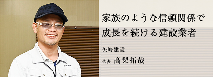 家族のような信頼関係で　成長を続ける建設業者
矢崎建設 代表 髙梨拓哉