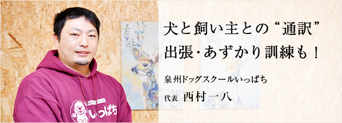 犬と飼い主との“通訳”　出張・あずかり訓練も！
泉州ドッグスクールいっぱち 代表 西村一八