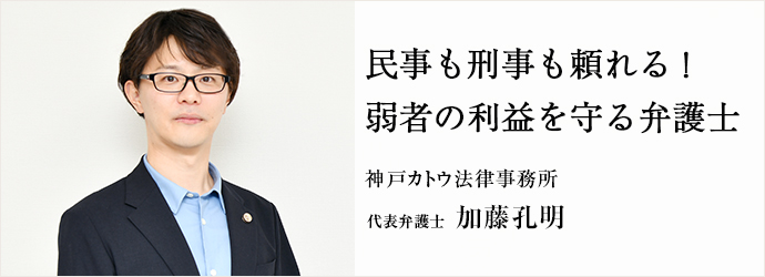 民事も刑事も頼れる！　弱者の利益を守る弁護士
神戸カトウ法律事務所 代表弁護士 加藤孔明