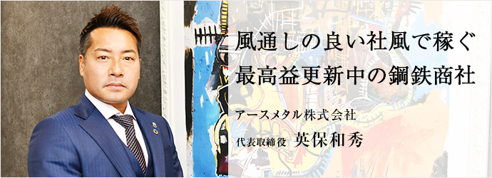 風通しの良い社風で稼ぐ　最高益更新中の鋼鉄商社
アースメタル株式会社 代表取締役 英保和秀