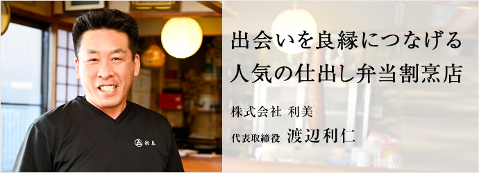 出会いを良縁につなげる　人気の仕出し弁当割烹店
株式会社 利美 代表取締役 渡辺利仁