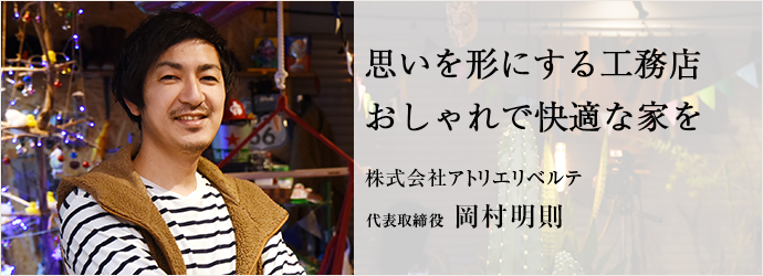 思いを形にする工務店　おしゃれで快適な家を
株式会社アトリエリベルテ 代表取締役 岡村明則