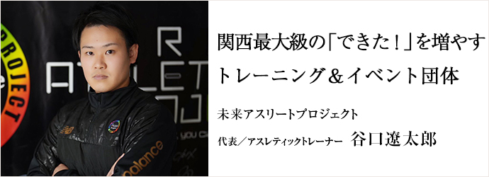 関西最大級の「できた！」を増やす　トレーニング＆イベント団体
未来アスリートプロジェクト 代表／アスレティックトレーナー 谷口遼太郎