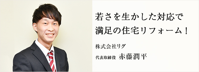 若さを生かした対応で　満足の住宅リフォーム！
株式会社リグ 代表取締役 赤藤潤平