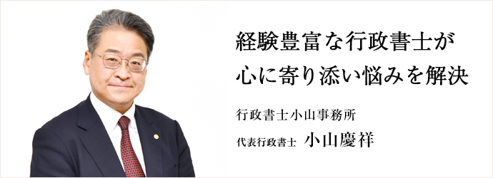 経験豊富な行政書士が　心に寄り添い悩みを解決
行政書士小山事務所 代表行政書士 小山慶祥