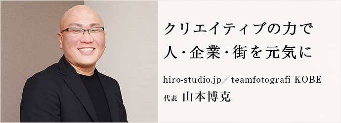 クリエイティブの力で　人・企業・街を元気に
hiro-studio.jp／teamfotografi KOBE 代表 山本博克