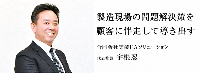 製造現場の問題解決策を　顧客に伴走して導き出す
合同会社実装FAソリューション 代表社員 宇根忍