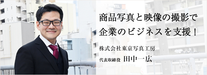 商品写真と映像の撮影で　企業のビジネスを支援！
株式会社東京写真工房 代表取締役 田中一広