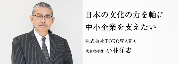 日本の文化の力を軸に　中小企業を支えたい
株式会社TOKOWAKA 代表取締役 小林洋志