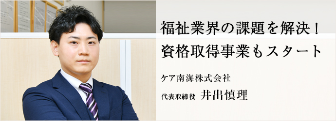 福祉業界の課題を解決！　資格取得事業もスタート
ケア南海株式会社 代表取締役 井出慎理