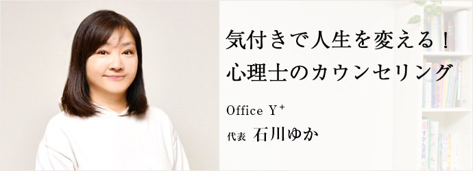 気付きで人生を変える！　心理士のカウンセリング
Office Y⁺ 代表 石川ゆか