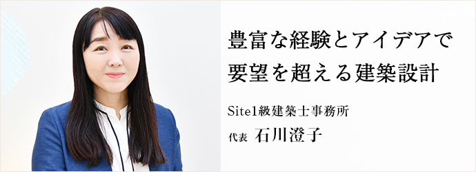 豊富な経験とアイデアで　要望を超える建築設計
Site1級建築士事務所 代表 石川澄子