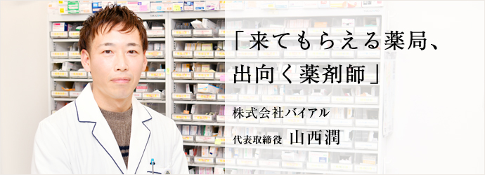 「来てもらえる薬局、　出向く薬剤師」
株式会社バイアル 代表取締役 山西潤