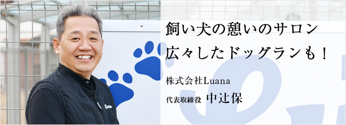 飼い犬の憩いのサロン　広々したドッグランも！
株式会社Luana 代表取締役 中辻保