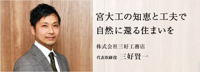 宮大工の知恵と工夫で　自然に還る住まいを
株式会社三好工務店 代表取締役 三好賢一