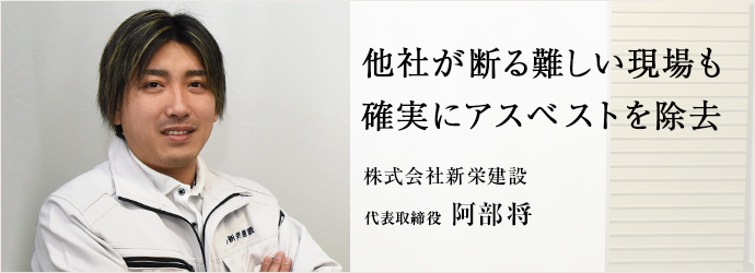 他社が断る難しい現場も　確実にアスベストを除去
株式会社新栄建設 代表取締役 阿部将