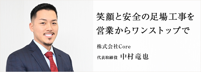 笑顔と安全の足場工事を　営業からワンストップで
株式会社Core 代表取締役 中村竜也