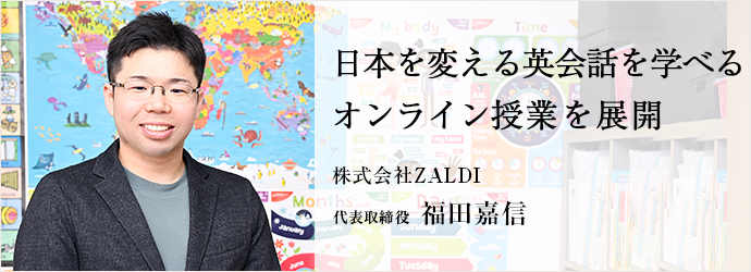 日本を変える英会話を学べる　オンライン授業を展開
株式会社ZALDI 代表取締役 福田嘉信