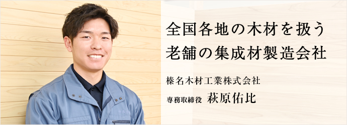 全国各地の木材を扱う　老舗の集成材製造会社
榛名木材工業株式会社 専務取締役 萩原佑比