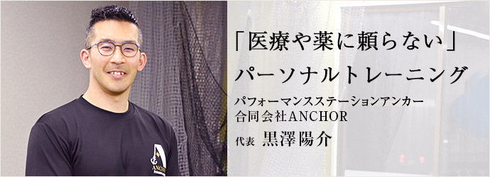 「医療や薬に頼らない」　パーソナルトレーニング
パフォーマンスステーションアンカー／合同会社ANCHOR 代表 黒澤陽介
