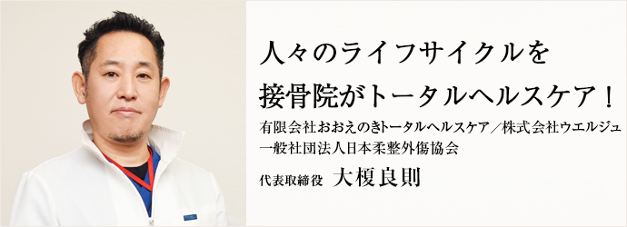 人々のライフサイクルを　接骨院がトータルヘルスケア！
有限会社おおえのきトータルヘルスケア／株式会社ウエルジュ 代表取締役 大榎良則