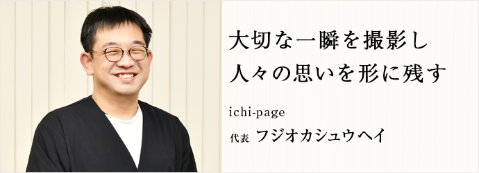 大切な一瞬を撮影し　人々の思いを形に残す
ichi-page 代表 フジオカシュウヘイ