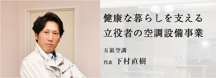 健康な暮らしを支える　立役者の空調設備事業
五領空調 代表 下村直樹