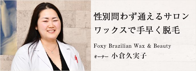 性別問わず通えるサロン　ワックスで手早く脱毛
Foxy Brazilian Wax & Beauty オーナー 小倉久実子