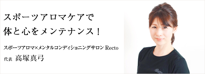 スポーツアロマケアで　体と心をメンテナンス！
スポーツアロマ×メンタルコンディショニングサロン Recto 代表 高塚真弓